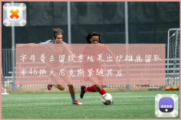 字母哥去留投票结果出炉雄鹿留队率46热火尼克斯紧随其后