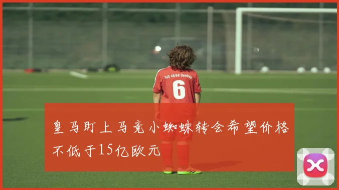 皇马盯上马竞小蜘蛛转会希望价格不低于15亿欧元
