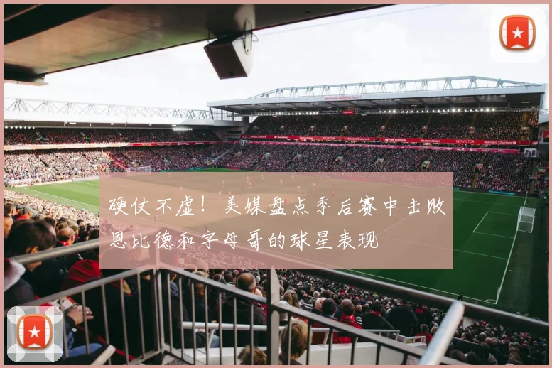 硬仗不虚！美媒盘点季后赛中击败恩比德和字母哥的球星表现