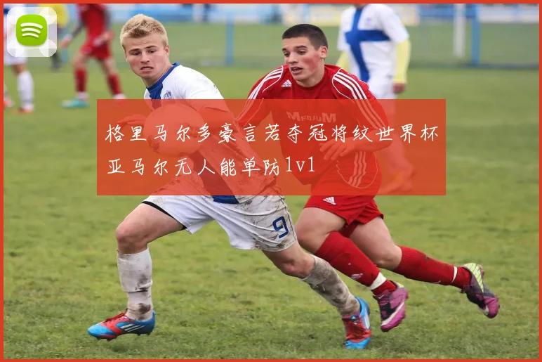 格里马尔多豪言若夺冠将纹世界杯亚马尔无人能单防1v1
