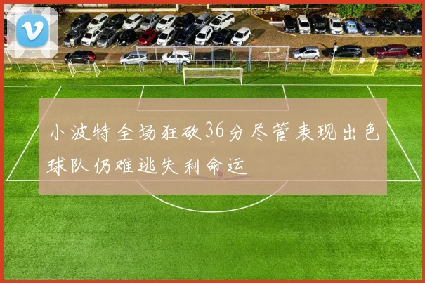 小波特全场狂砍36分尽管表现出色球队仍难逃失利命运