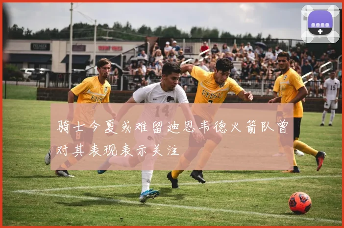 骑士今夏或难留迪恩韦德火箭队曾对其表现表示关注