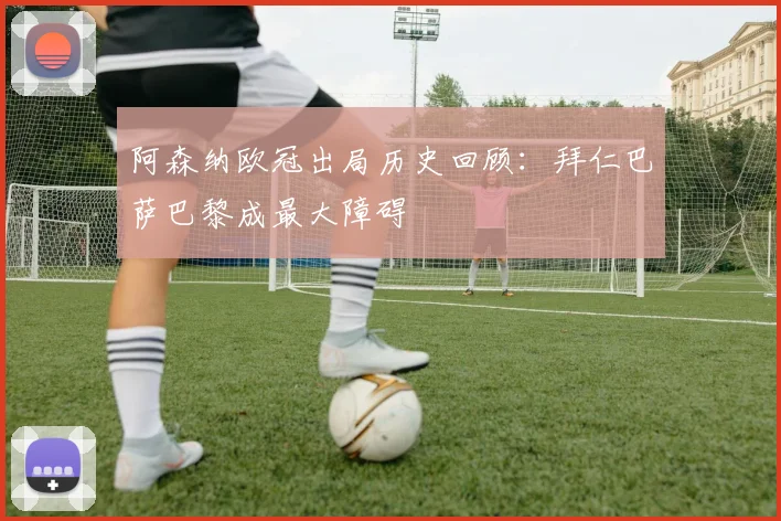 阿森纳欧冠出局历史回顾：拜仁巴萨巴黎成最大障碍