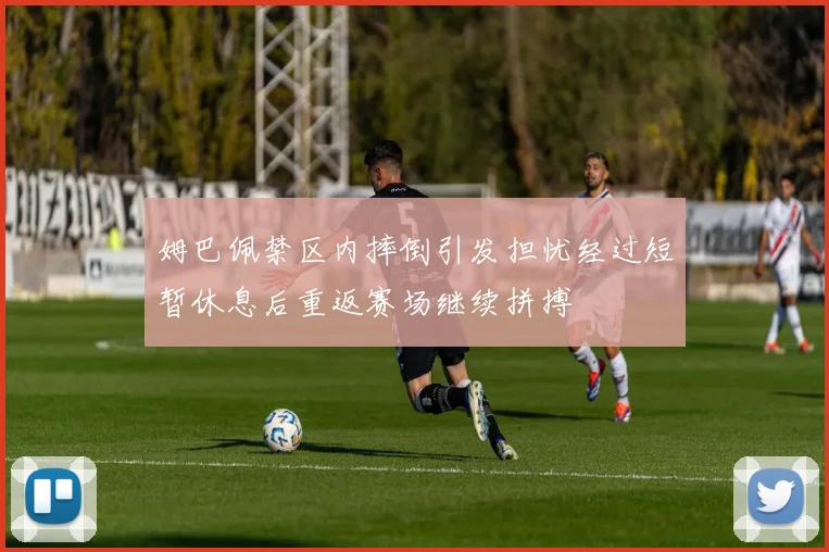 姆巴佩禁区内摔倒引发担忧经过短暂休息后重返赛场继续拼搏