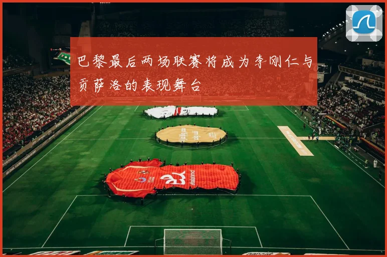 巴黎最后两场联赛将成为李刚仁与贡萨洛的表现舞台