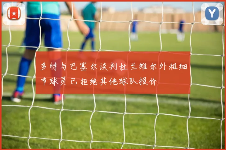 多特与巴塞尔谈判杜兰维尔外租细节球员已拒绝其他球队报价