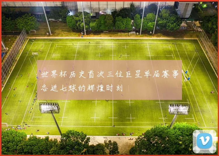 世界杯历史首次三位巨星单届赛事各进七球的辉煌时刻