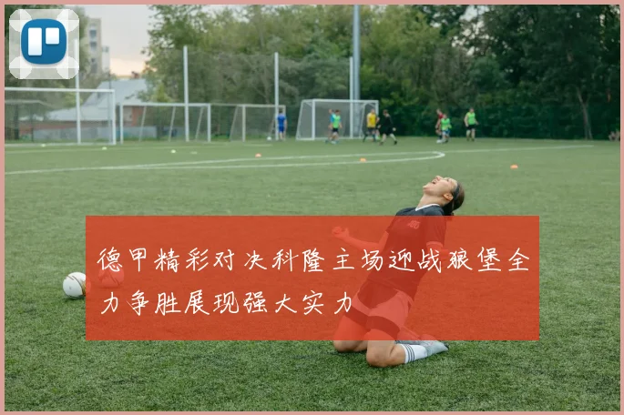 德甲精彩对决科隆主场迎战狼堡全力争胜展现强大实力