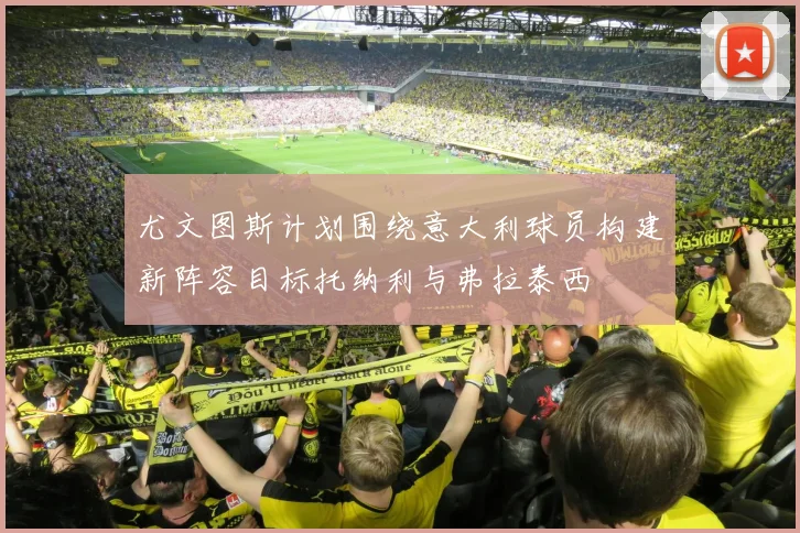 尤文图斯计划围绕意大利球员构建新阵容目标托纳利与弗拉泰西