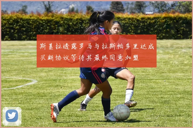 斯基拉透露罗马与拉斯帕多里达成买断协议等待其最终同意加盟