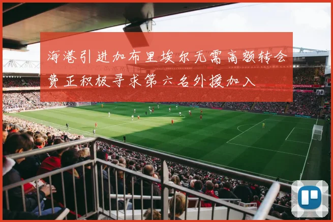 海港引进加布里埃尔无需高额转会费正积极寻求第六名外援加入