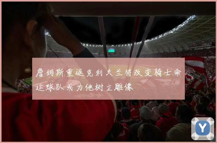 詹姆斯重返克利夫兰将改变骑士命运球队或为他树立雕像